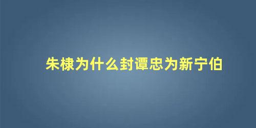 朱棣为什么封谭忠为新宁伯 伯雅伦和朱棣